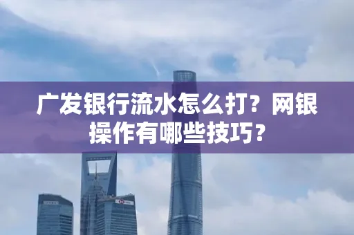 广发银行流水怎么打？网银操作有哪些技巧？