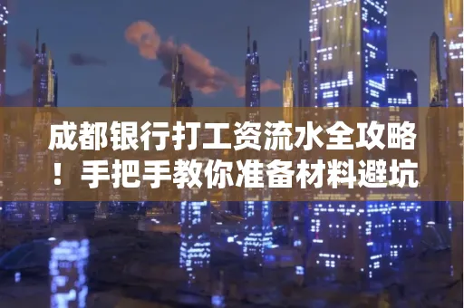 成都银行打工资流水全攻略！手把手教你准备材料避坑