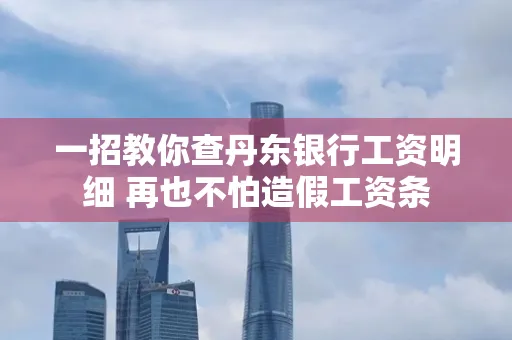 一招教你查丹东银行工资明细 再也不怕造假工资条