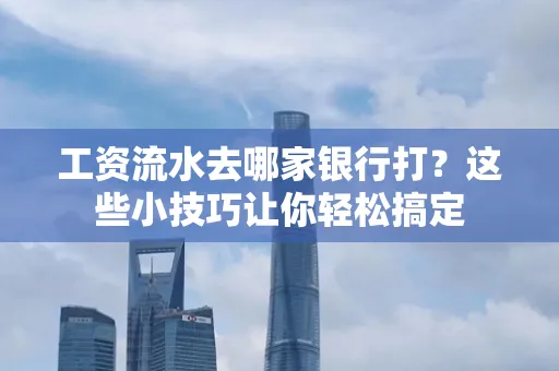 工资流水去哪家银行打？这些小技巧让你轻松搞定