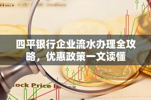 四平银行企业流水办理全攻略，优惠政策一文读懂