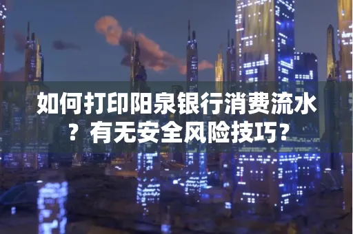 如何打印阳泉银行消费流水？有无安全风险技巧？