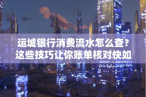 运城银行消费流水怎么查？这些技巧让你账单核对快如闪电