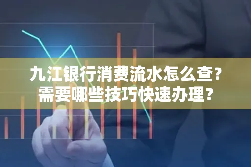 九江银行消费流水怎么查？需要哪些技巧快速办理？