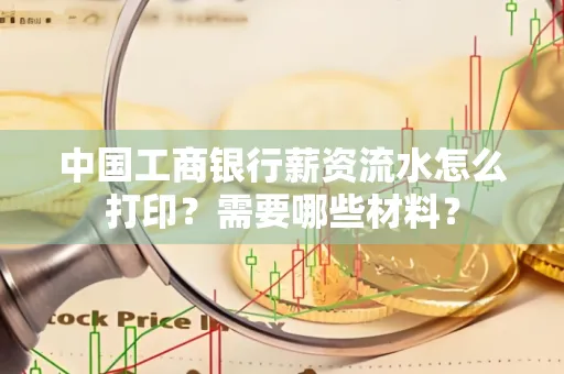 中国工商银行薪资流水怎么打印？需要哪些材料？