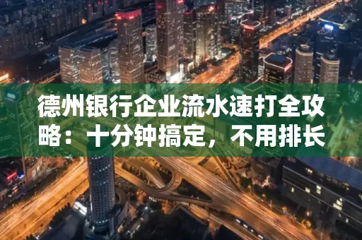 德州银行企业流水速打全攻略：十分钟搞定，不用排长队！