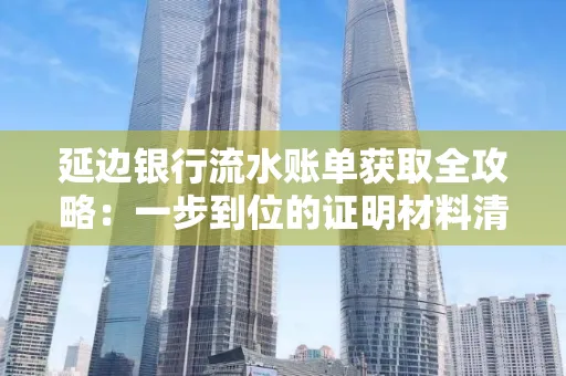 延边银行流水账单获取全攻略：一步到位的证明材料清单