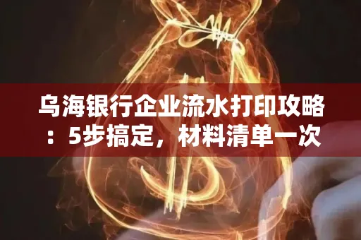 乌海银行企业流水打印攻略：5步搞定，材料清单一次备齐！