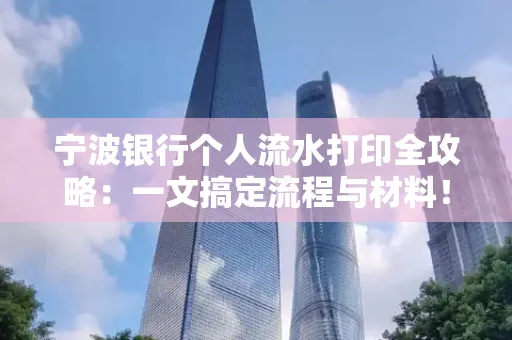 宁波银行个人流水打印全攻略:一文搞定流程与材料! 宁波银行个人流水打印全攻略:一文搞定流程与材料!
