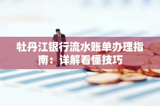 牡丹江银行流水账单办理指南：详解看懂技巧