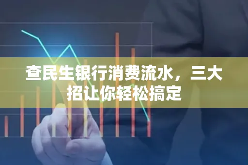 查民生银行消费流水，三大招让你轻松搞定