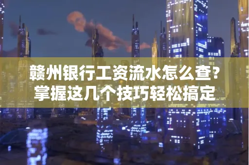 赣州银行工资流水怎么查？掌握这几个技巧轻松搞定