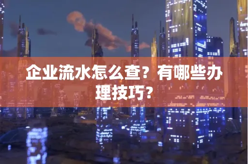 企业流水怎么查？有哪些办理技巧？