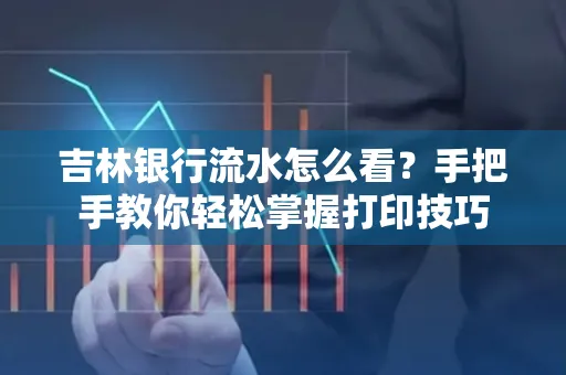 吉林银行流水怎么看？手把手教你轻松掌握打印技巧