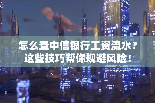 怎么查中信银行工资流水？这些技巧帮你规避风险！