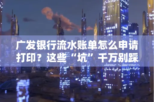 广发银行流水账单怎么申请打印？这些“坑”千万别踩！