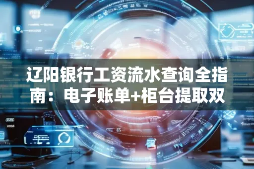 辽阳银行工资流水查询全指南：电子账单+柜台提取双攻略